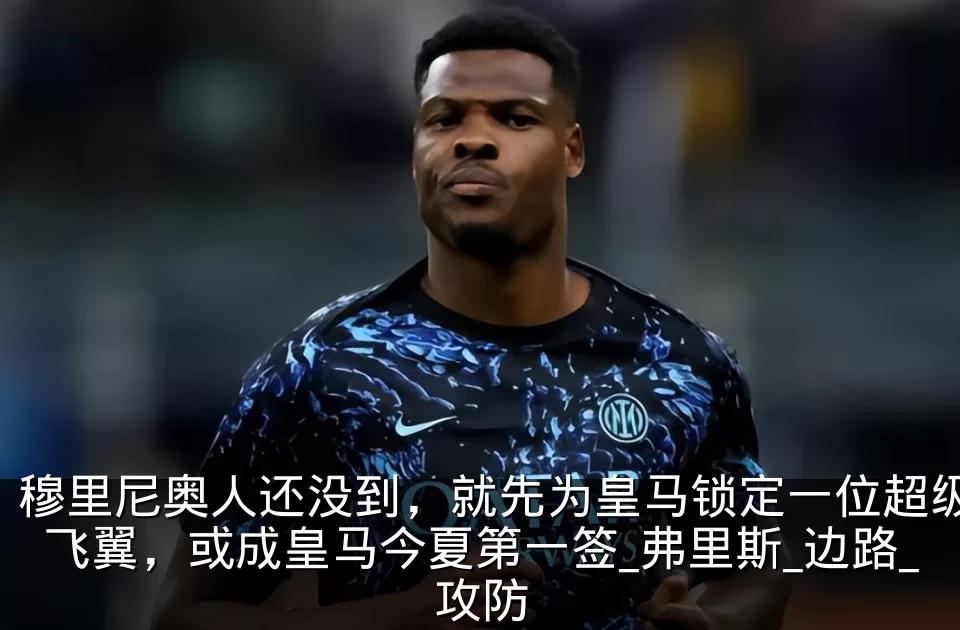 穆里尼奥人还没到，就先为皇马锁定一位超级飞翼，或成皇马今夏第一签_弗里斯_边路_攻防